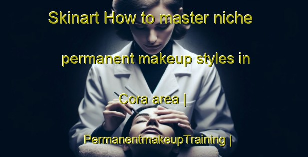 Skinart How to master niche permanent makeup styles in Cora area | PermanentmakeupTraining | PermanentmakeupClasses | SkinartTraining-Bolivia
